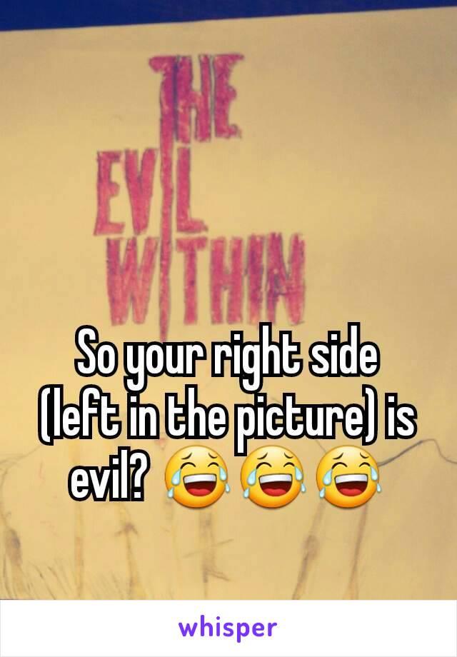 So your right side  (left in the picture) is evil? 😂😂😂