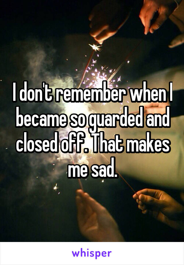 I don't remember when I became so guarded and closed off. That makes me sad.