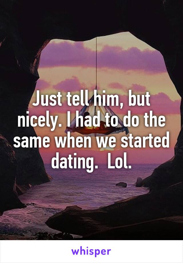 Just tell him, but nicely. I had to do the same when we started dating.  Lol.
