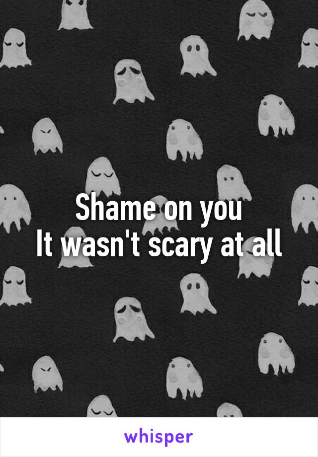 Shame on you
It wasn't scary at all
