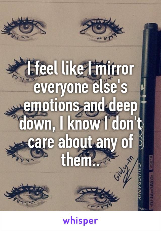 I feel like I mirror everyone else's emotions and deep down, I know I don't care about any of them..