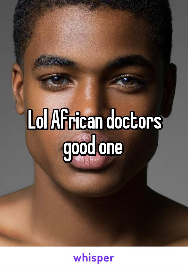 Lol African doctors good one 