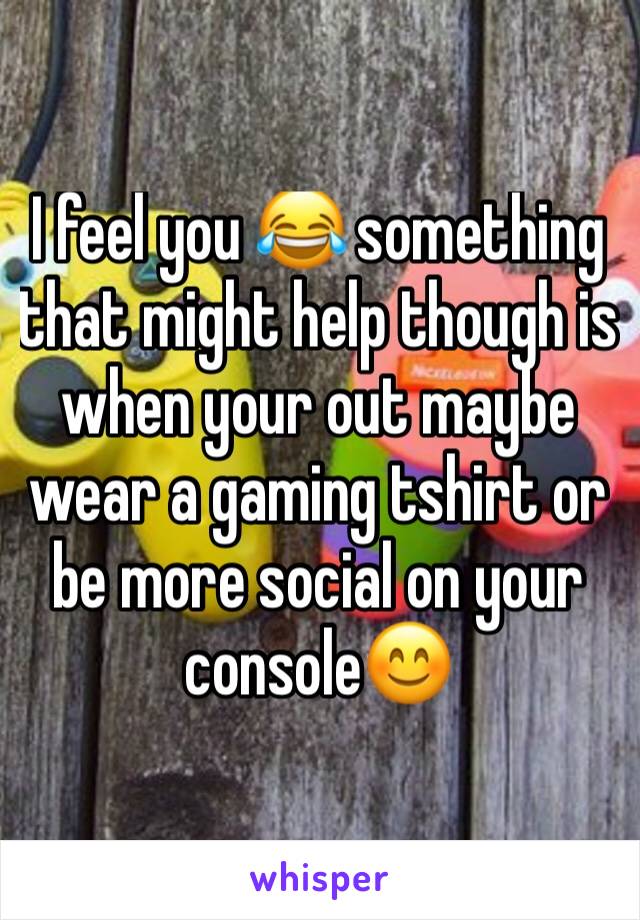 I feel you 😂 something that might help though is when your out maybe wear a gaming tshirt or be more social on your console😊