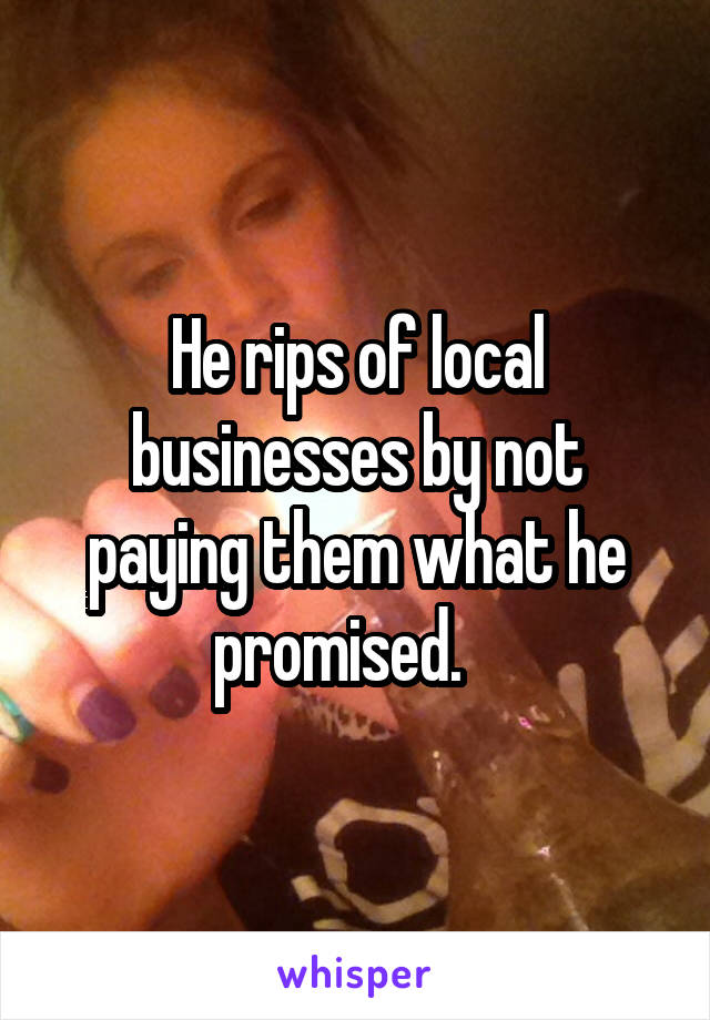 He rips of local businesses by not paying them what he promised.   