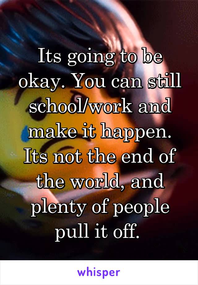 Its going to be okay. You can still school/work and make it happen. Its not the end of the world, and plenty of people pull it off. 