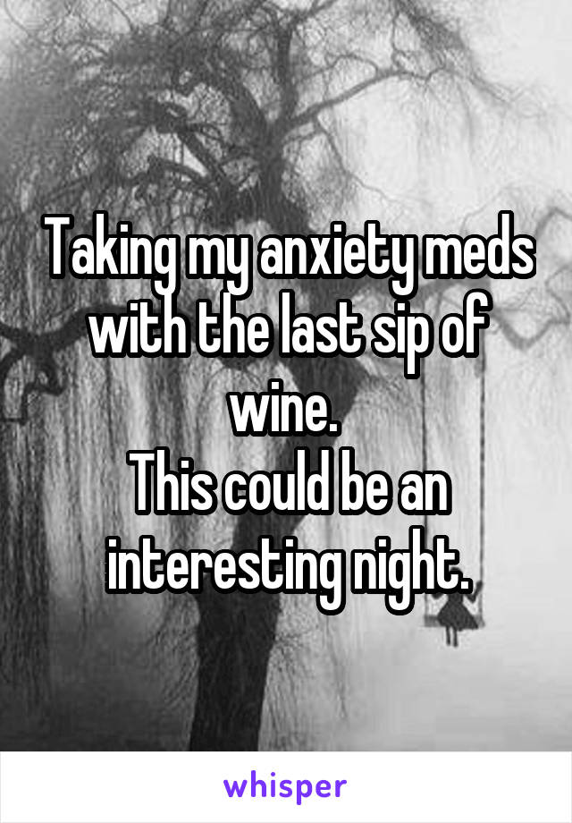 Taking my anxiety meds with the last sip of wine. 
This could be an interesting night.