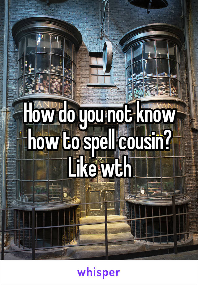 How do you not know how to spell cousin? Like wth