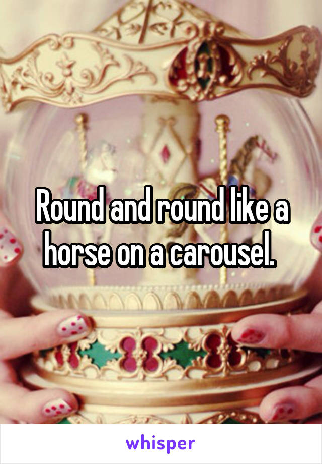 Round and round like a horse on a carousel. 
