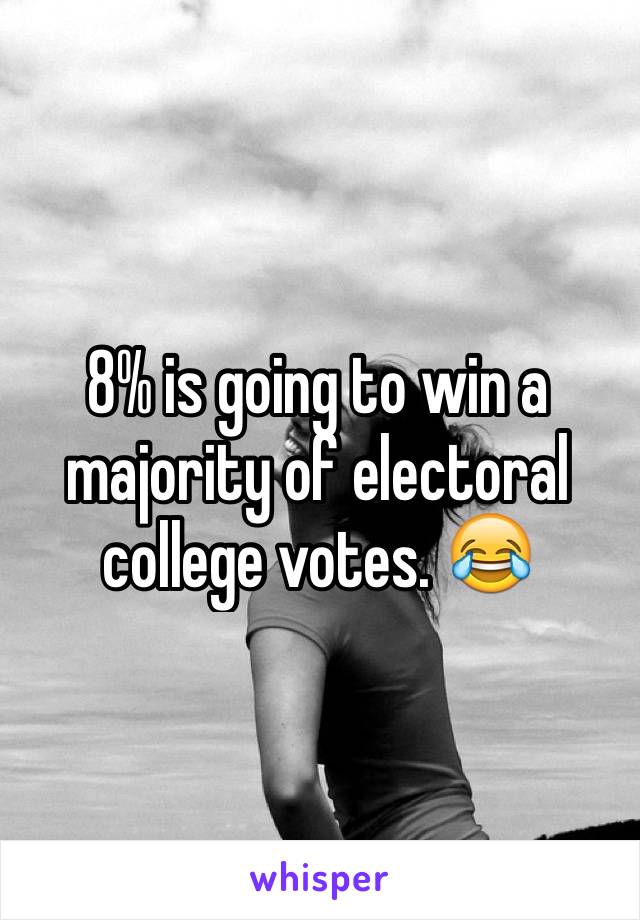 8% is going to win a majority of electoral college votes. 😂