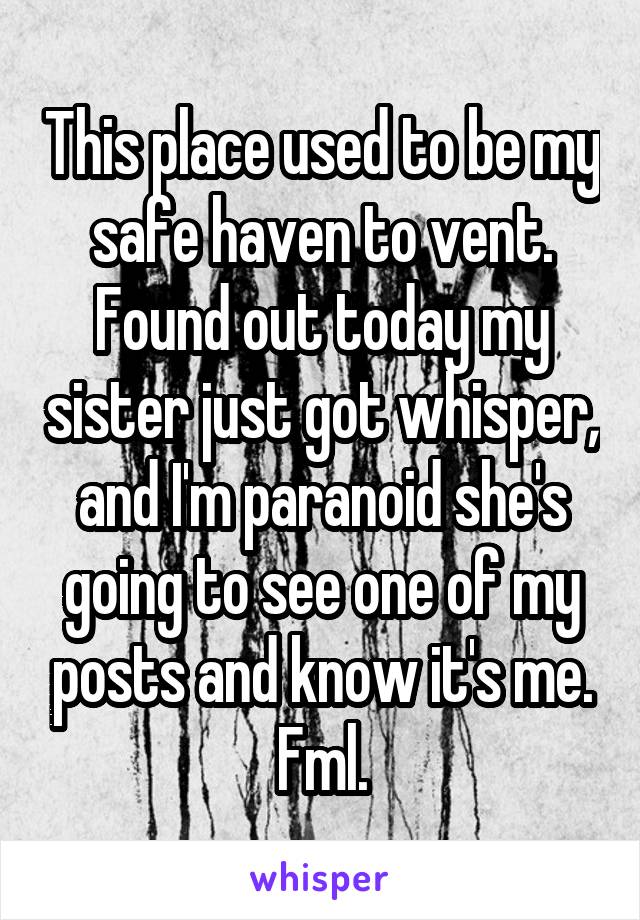 This place used to be my safe haven to vent.
Found out today my sister just got whisper, and I'm paranoid she's going to see one of my posts and know it's me.
Fml.