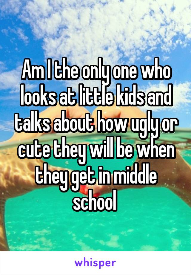 Am I the only one who looks at little kids and talks about how ugly or cute they will be when they get in middle school 