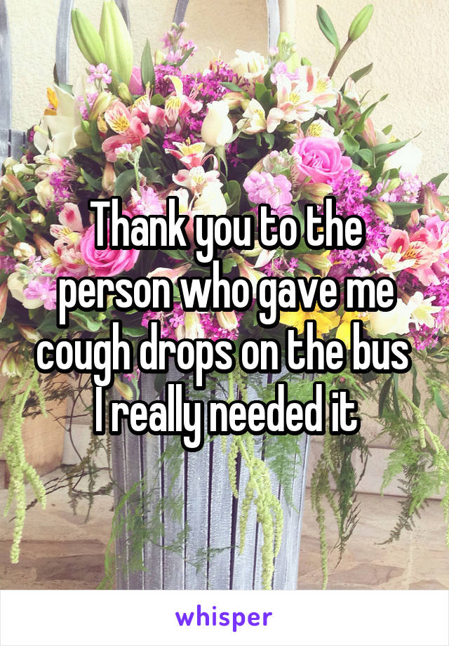 Thank you to the person who gave me cough drops on the bus 
I really needed it