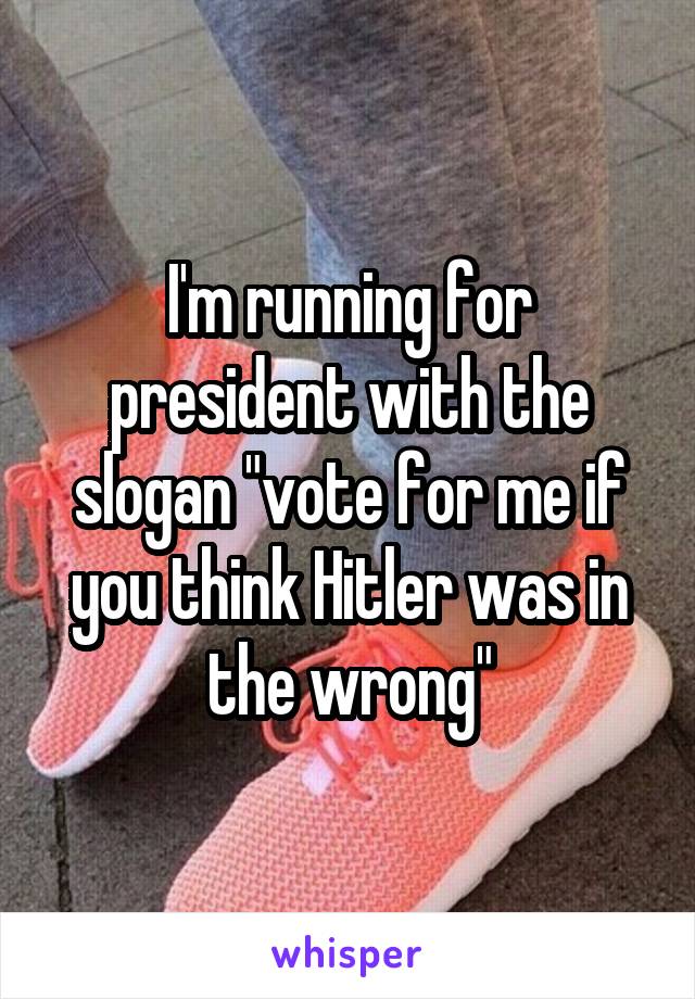 I'm running for president with the slogan "vote for me if you think Hitler was in the wrong"