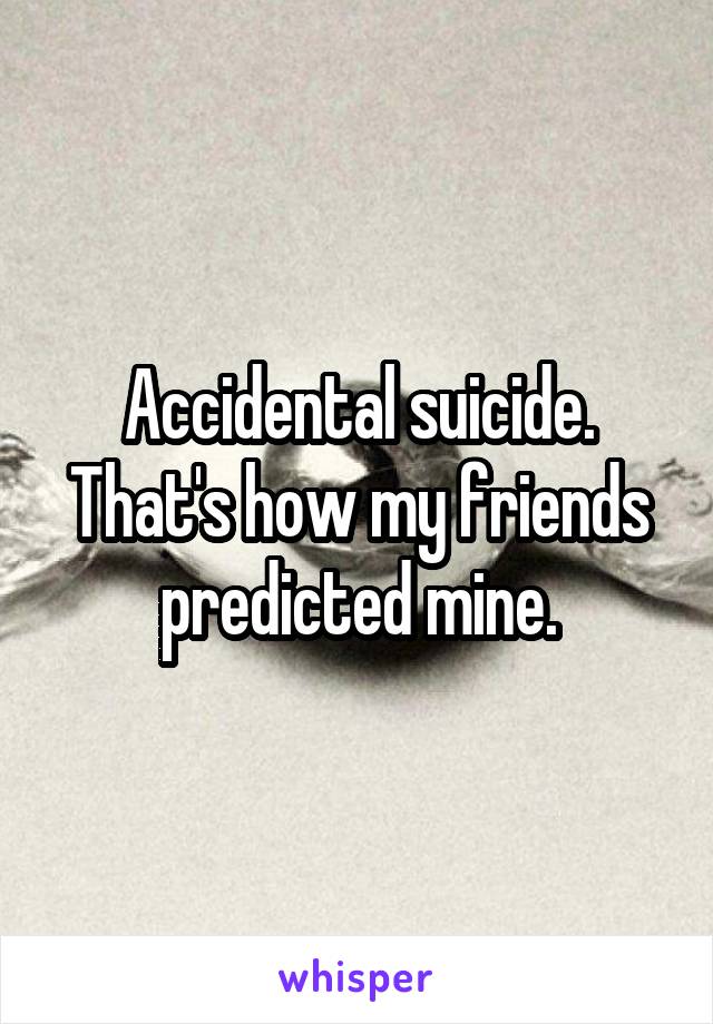 Accidental suicide.
That's how my friends predicted mine.
