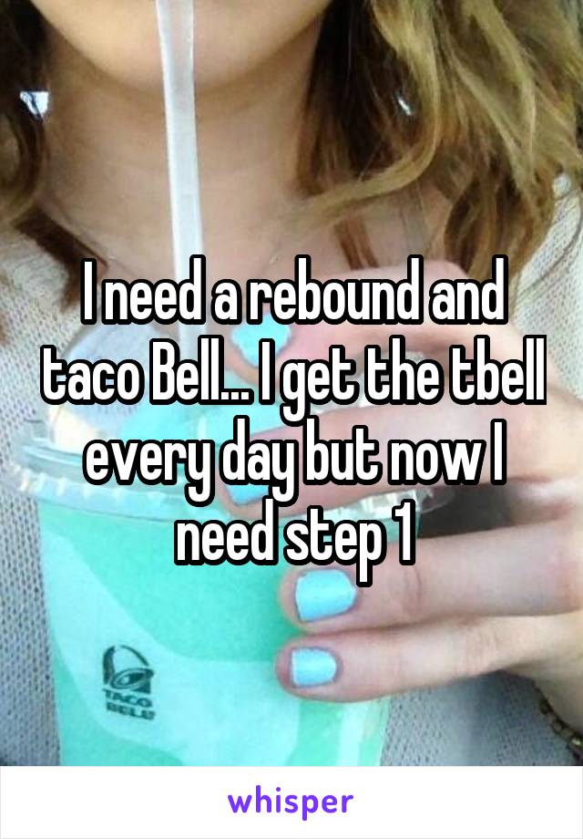 I need a rebound and taco Bell... I get the tbell every day but now I need step 1