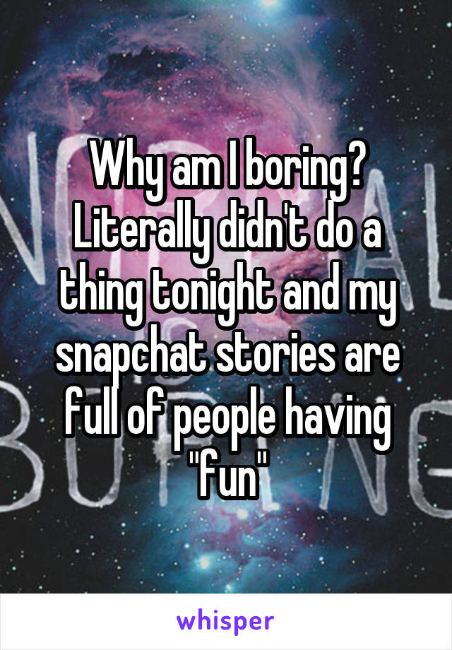 Why am I boring? Literally didn't do a thing tonight and my snapchat stories are full of people having "fun"