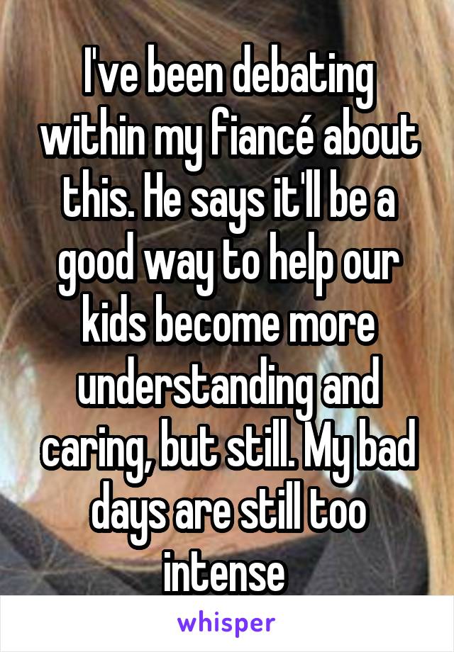 I've been debating within my fiancé about this. He says it'll be a good way to help our kids become more understanding and caring, but still. My bad days are still too intense 