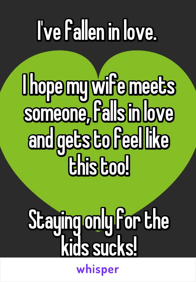 I've fallen in love. 

I hope my wife meets someone, falls in love and gets to feel like this too!

Staying only for the kids sucks!