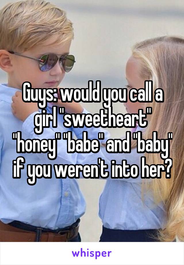 Guys: would you call a girl "sweetheart" "honey" "babe" and "baby" if you weren't into her?