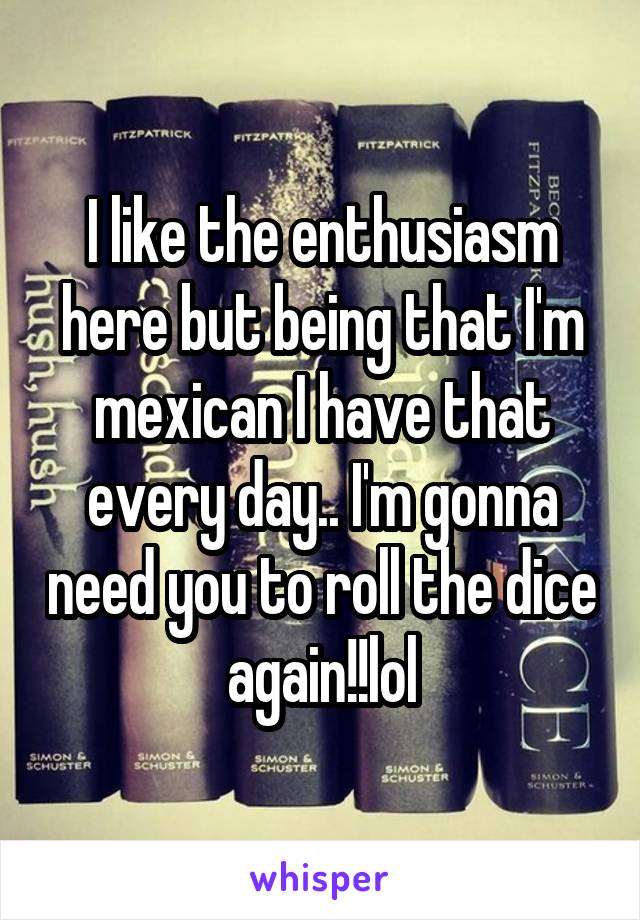 I like the enthusiasm here but being that I'm mexican I have that every day.. I'm gonna need you to roll the dice again!!lol