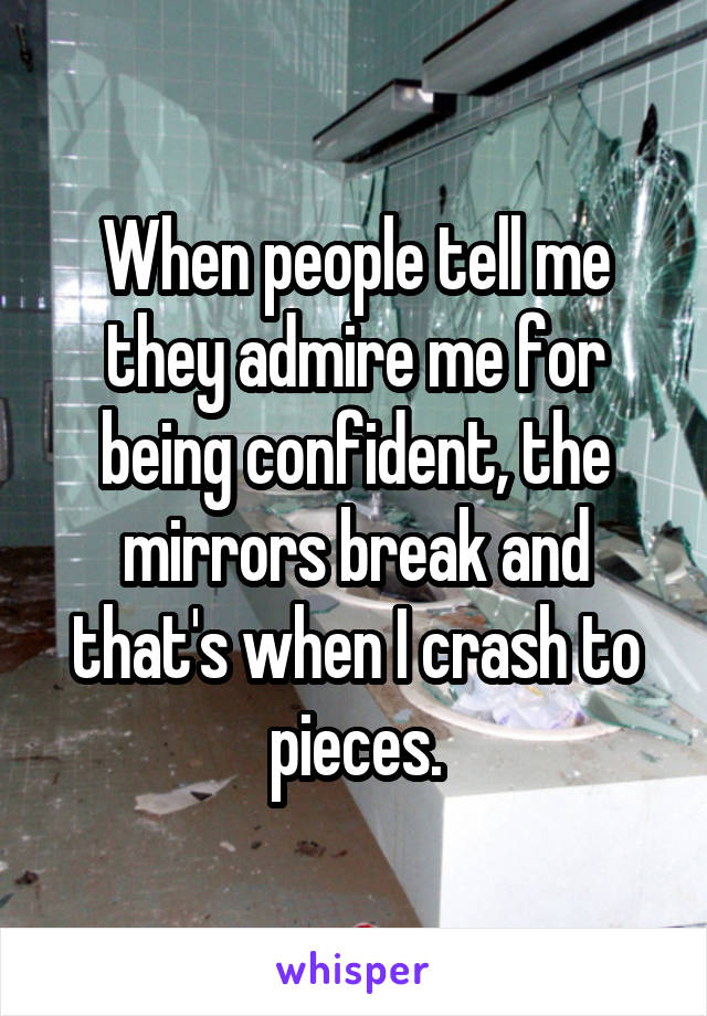When people tell me they admire me for being confident, the mirrors break and that's when I crash to pieces.