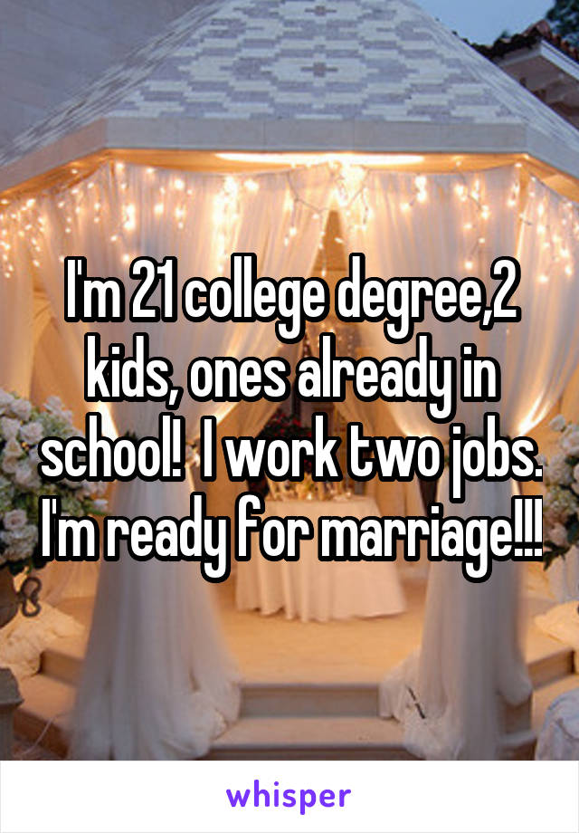I'm 21 college degree,2 kids, ones already in school!  I work two jobs. I'm ready for marriage!!!