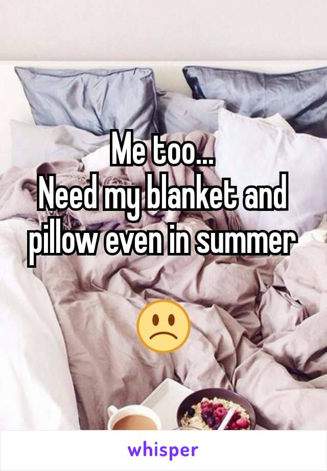 Me too...
Need my blanket and pillow even in summer

🙁
