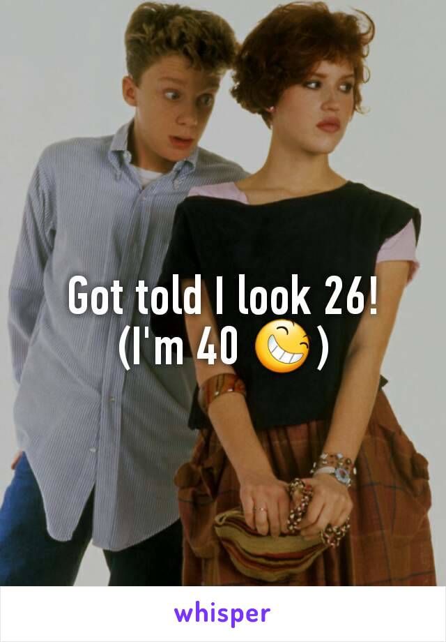 Got told I look 26! (I'm 40 😆)