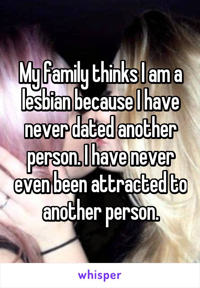 My family thinks I am a lesbian because I have never dated another person. I have never even been attracted to another person.