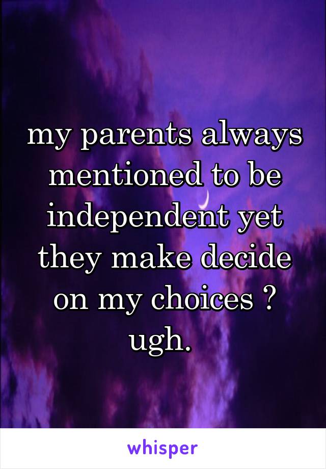 my parents always mentioned to be independent yet they make decide on my choices ? ugh. 