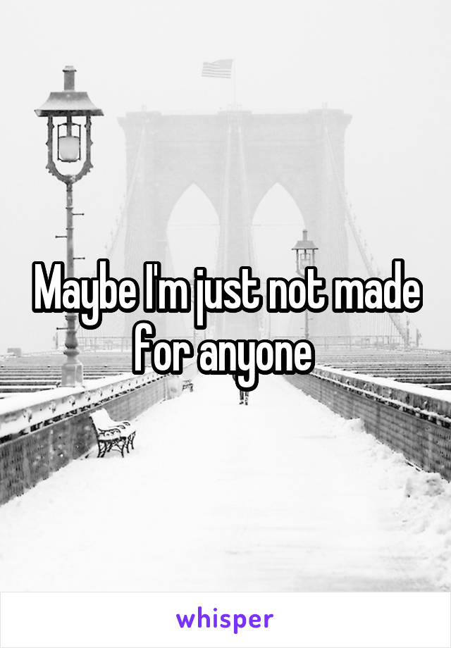 Maybe I'm just not made for anyone 