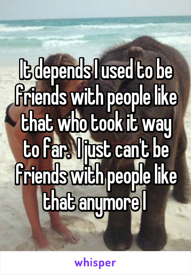 It depends I used to be friends with people like that who took it way to far.  I just can't be friends with people like that anymore I 