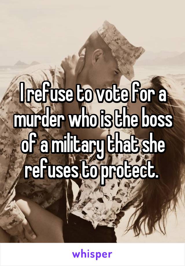I refuse to vote for a murder who is the boss of a military that she refuses to protect. 