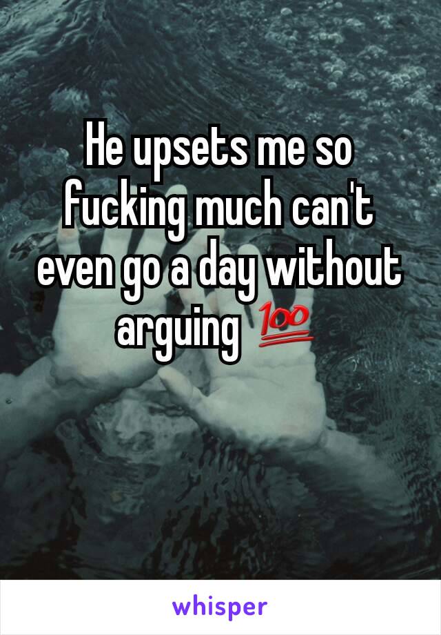 He upsets me so fucking much can't even go a day without arguing 💯