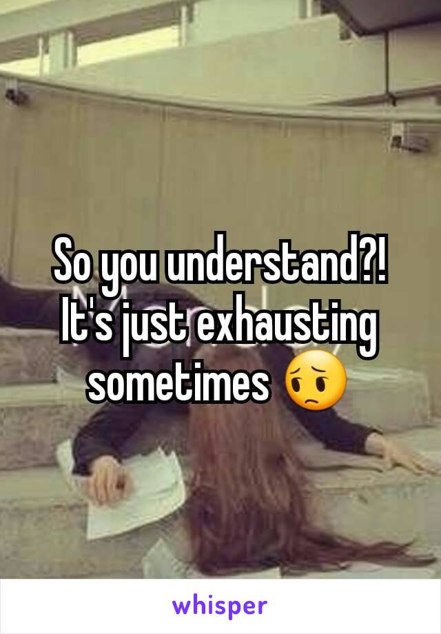 So you understand?! It's just exhausting sometimes 😔