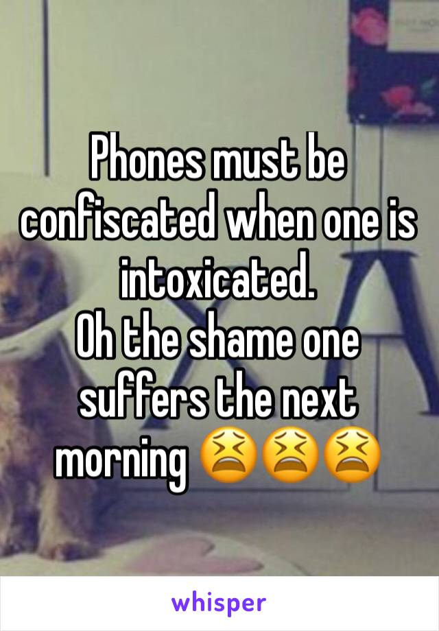 Phones must be confiscated when one is intoxicated.
Oh the shame one suffers the next morning 😫😫😫