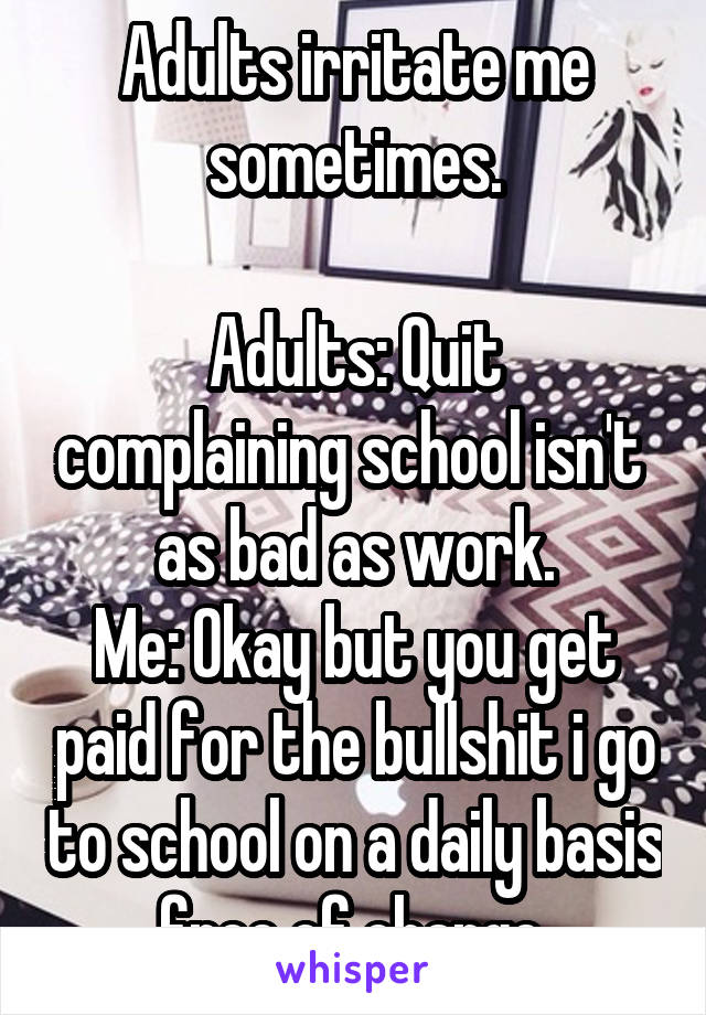 Adults irritate me sometimes.

Adults: Quit complaining school isn't  as bad as work.
Me: Okay but you get paid for the bullshit i go to school on a daily basis free of charge.