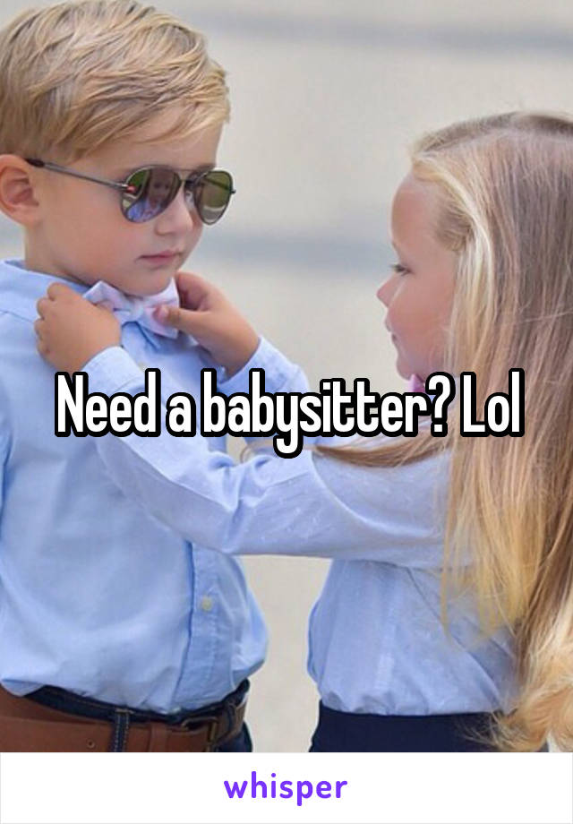 Need a babysitter? Lol