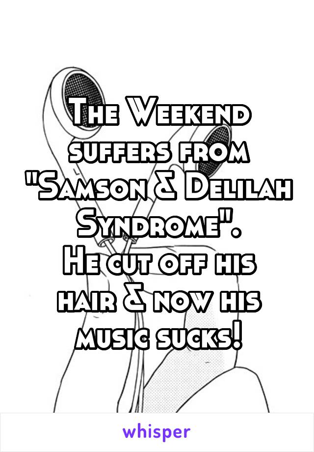 The Weekend suffers from "Samson & Delilah Syndrome".
He cut off his hair & now his music sucks!
