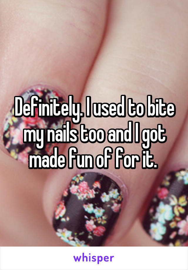 Definitely. I used to bite my nails too and I got made fun of for it. 