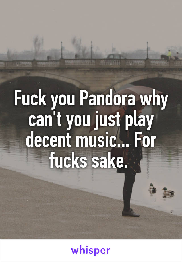 Fuck you Pandora why can't you just play decent music... For fucks sake. 