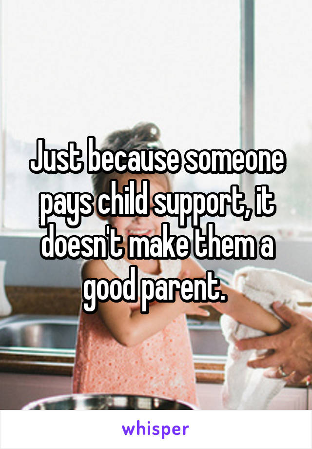 Just because someone pays child support, it doesn't make them a good parent. 