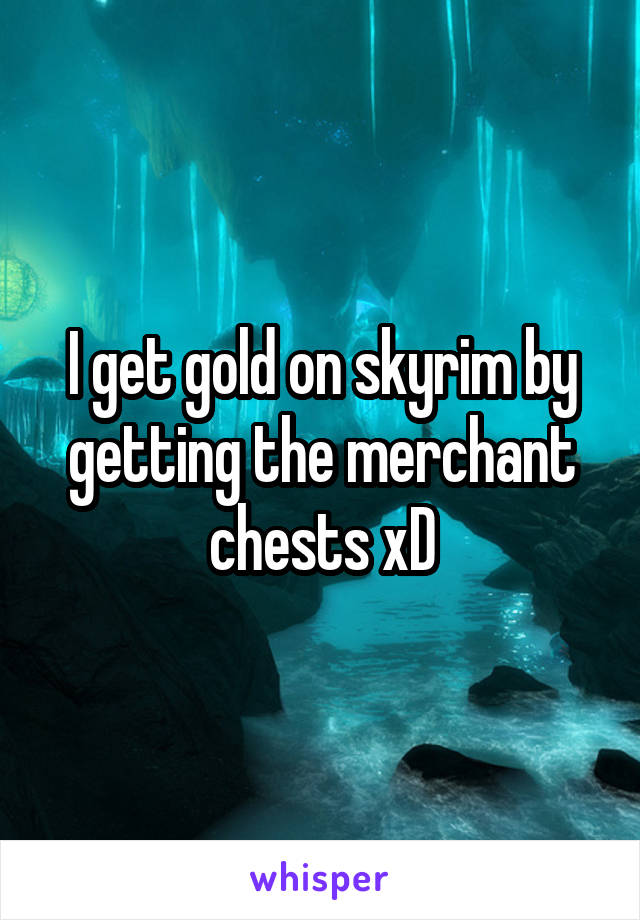 I get gold on skyrim by getting the merchant chests xD