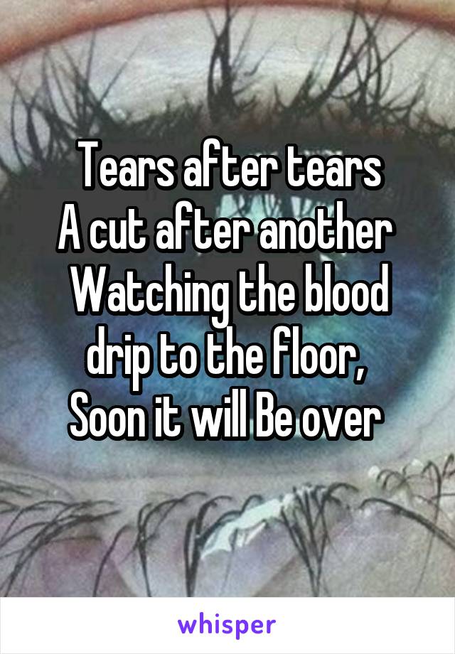 Tears after tears
A cut after another 
Watching the blood drip to the floor, 
Soon it will Be over 
