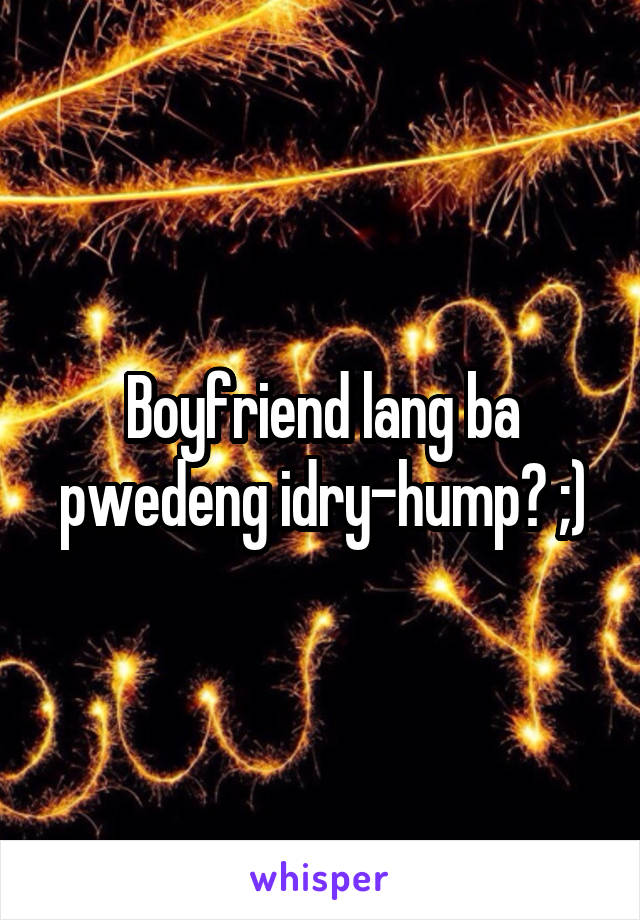 Boyfriend lang ba pwedeng idry-hump? ;)