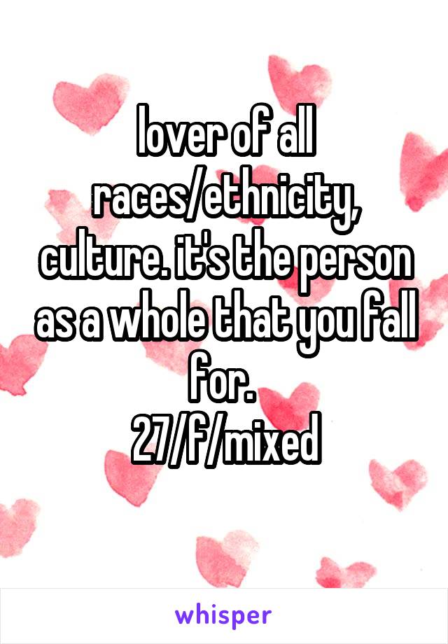 lover of all races/ethnicity, culture. it's the person as a whole that you fall for. 
27/f/mixed
