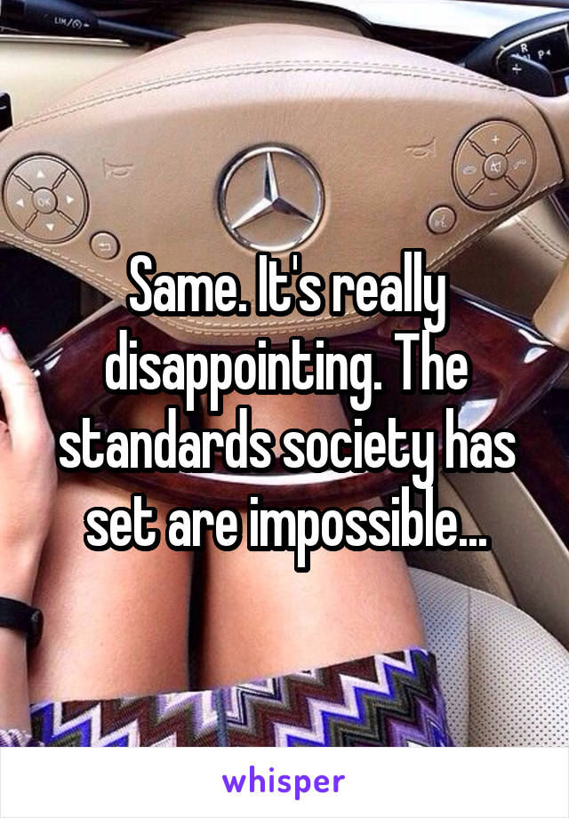 Same. It's really disappointing. The standards society has set are impossible...