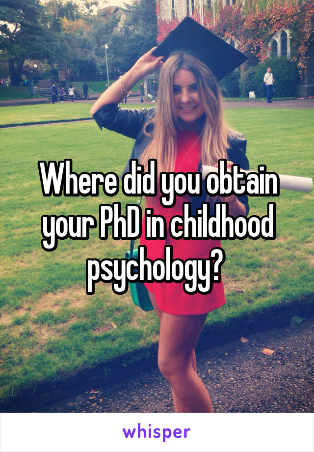 Where did you obtain your PhD in childhood psychology? 