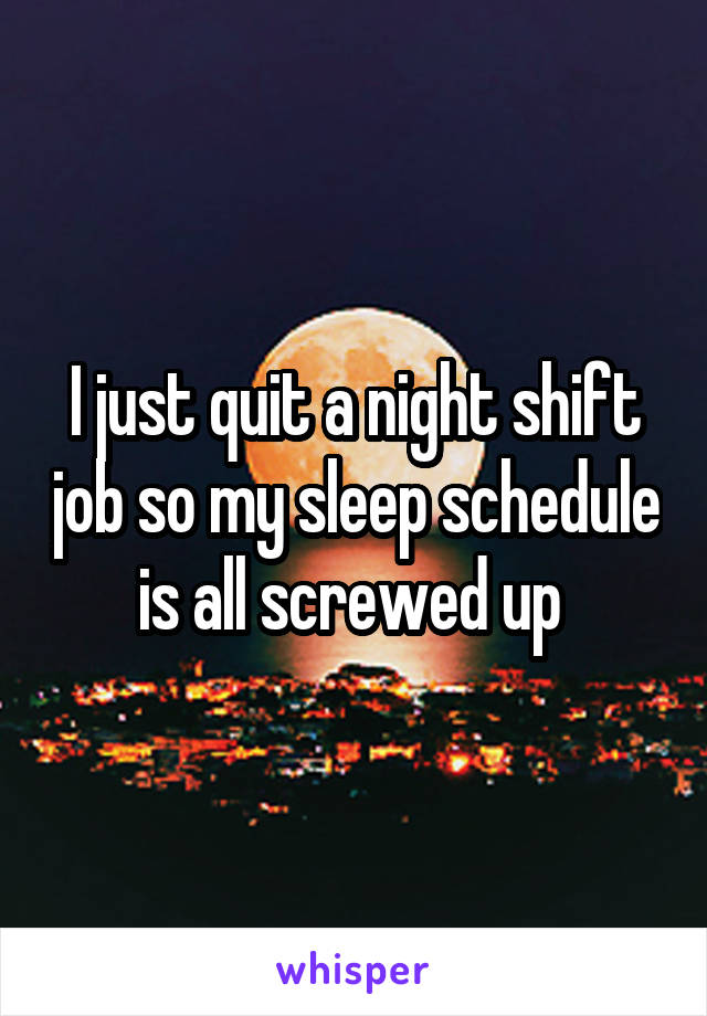 I just quit a night shift job so my sleep schedule is all screwed up 