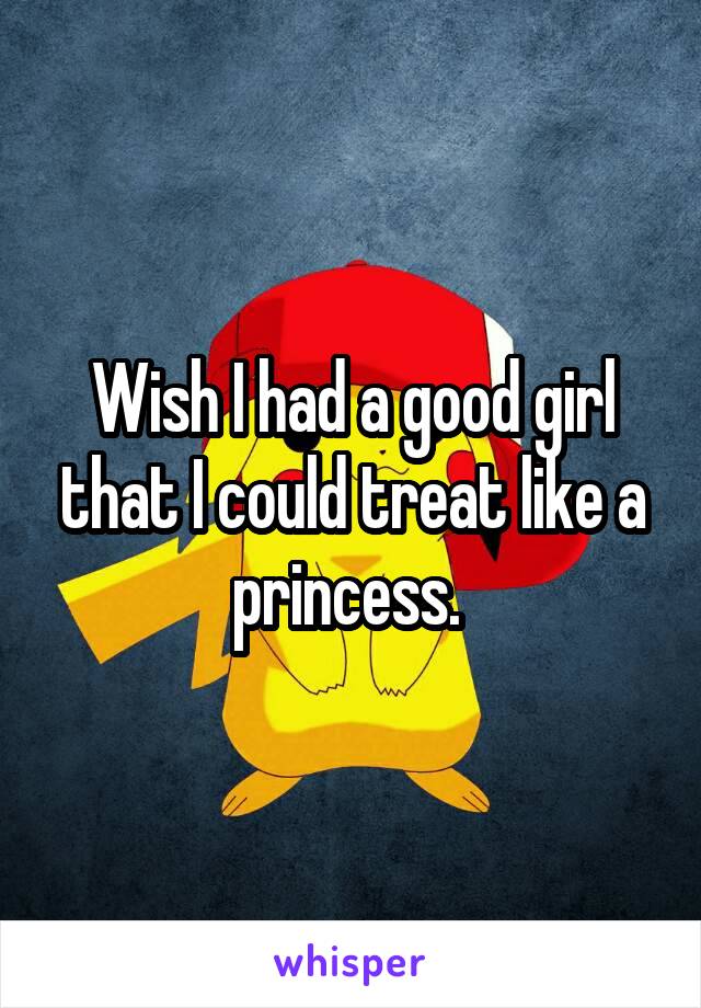 Wish I had a good girl that I could treat like a princess. 